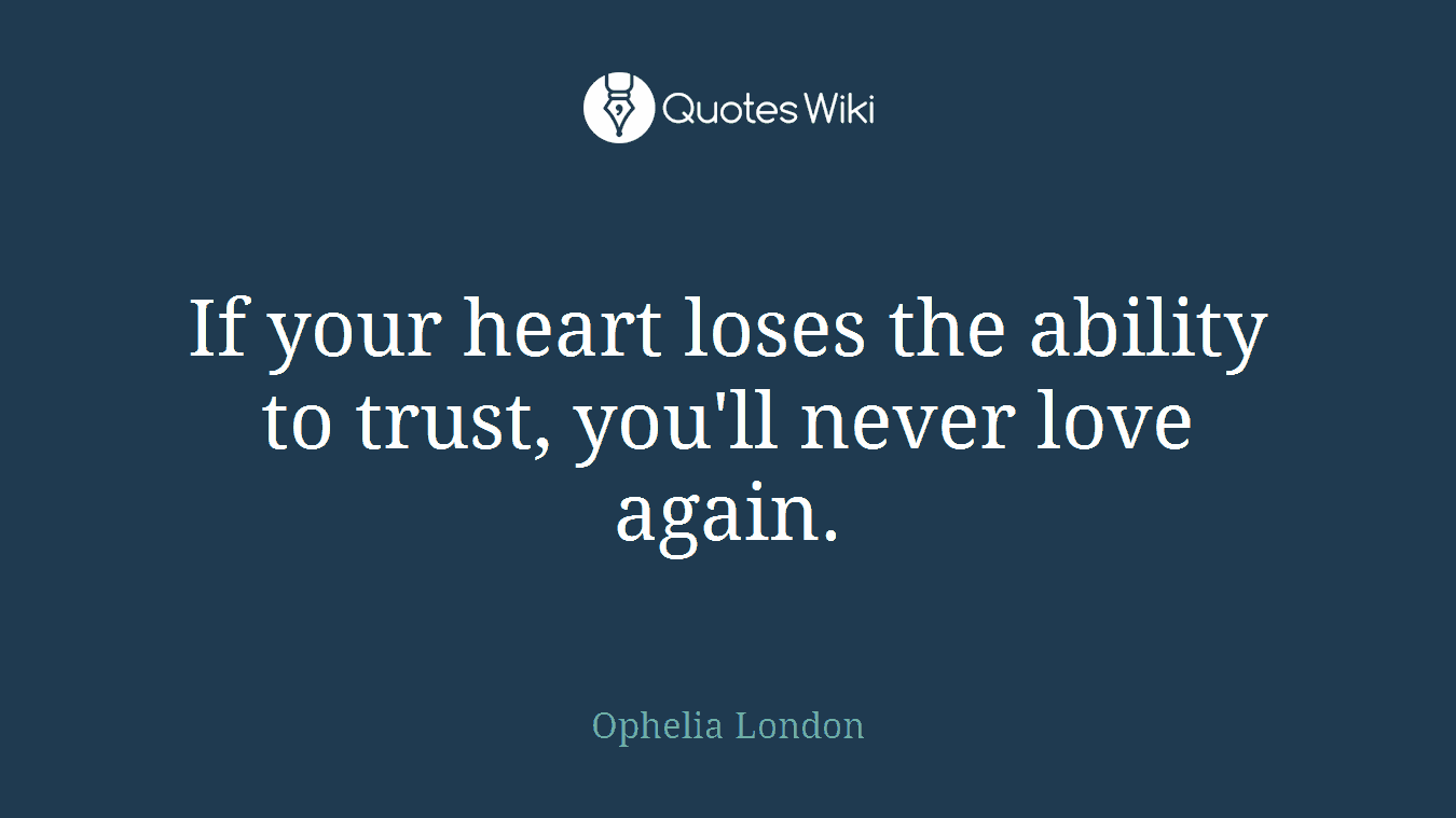If your heart loses the ability to trust, you'll never love again.