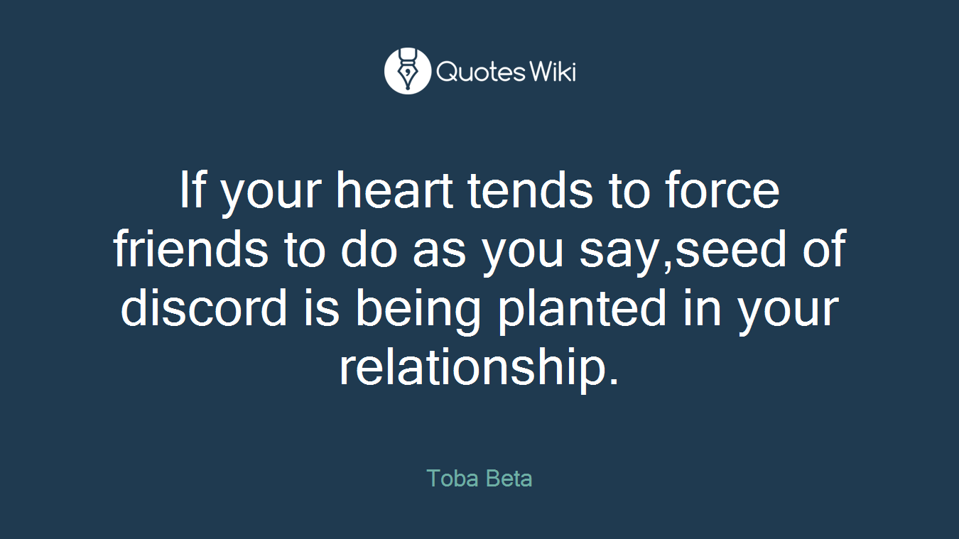 If your heart tends to force friends to do as you say,seed of discord is being planted in your relationship.