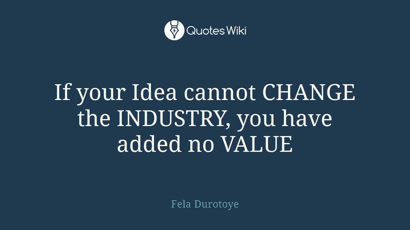 If your Idea cannot CHANGE the INDUSTRY, you have added no VALUE