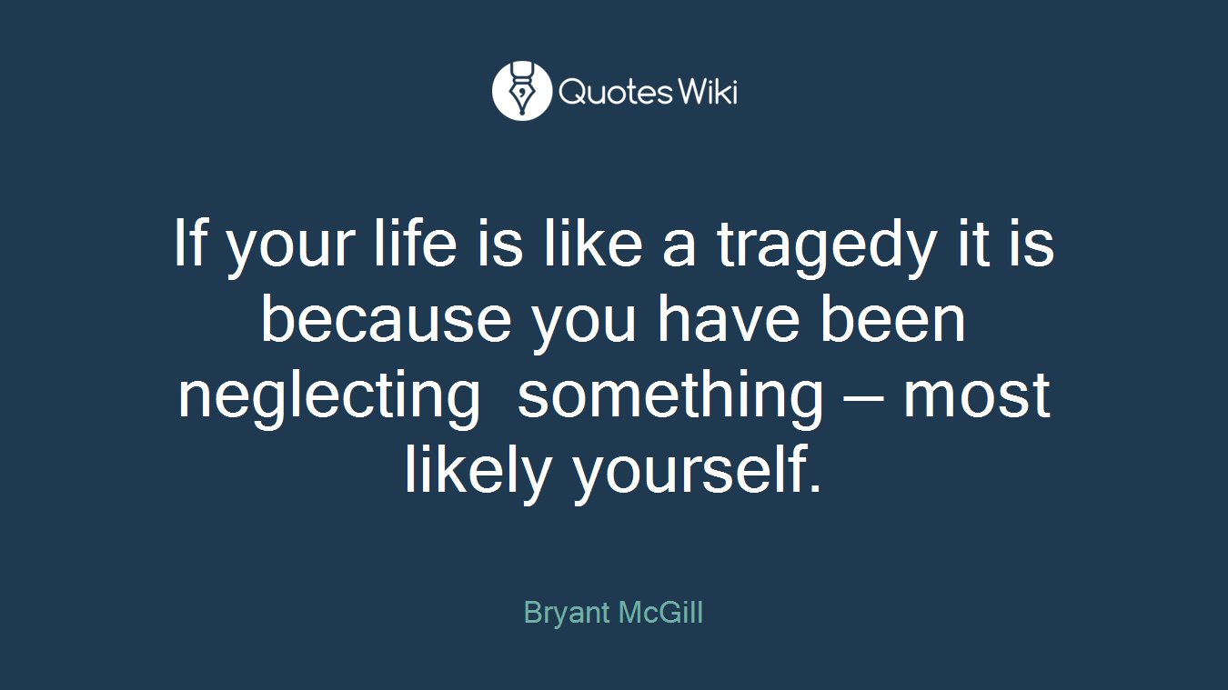 If your life is like a tragedy it is because you have been neglecting something — most likely yourself.