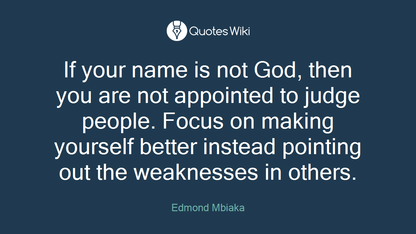 If your name is not God, then you are not appointed to judge people. Focus on making yourself better instead pointing out the weaknesses in others.
