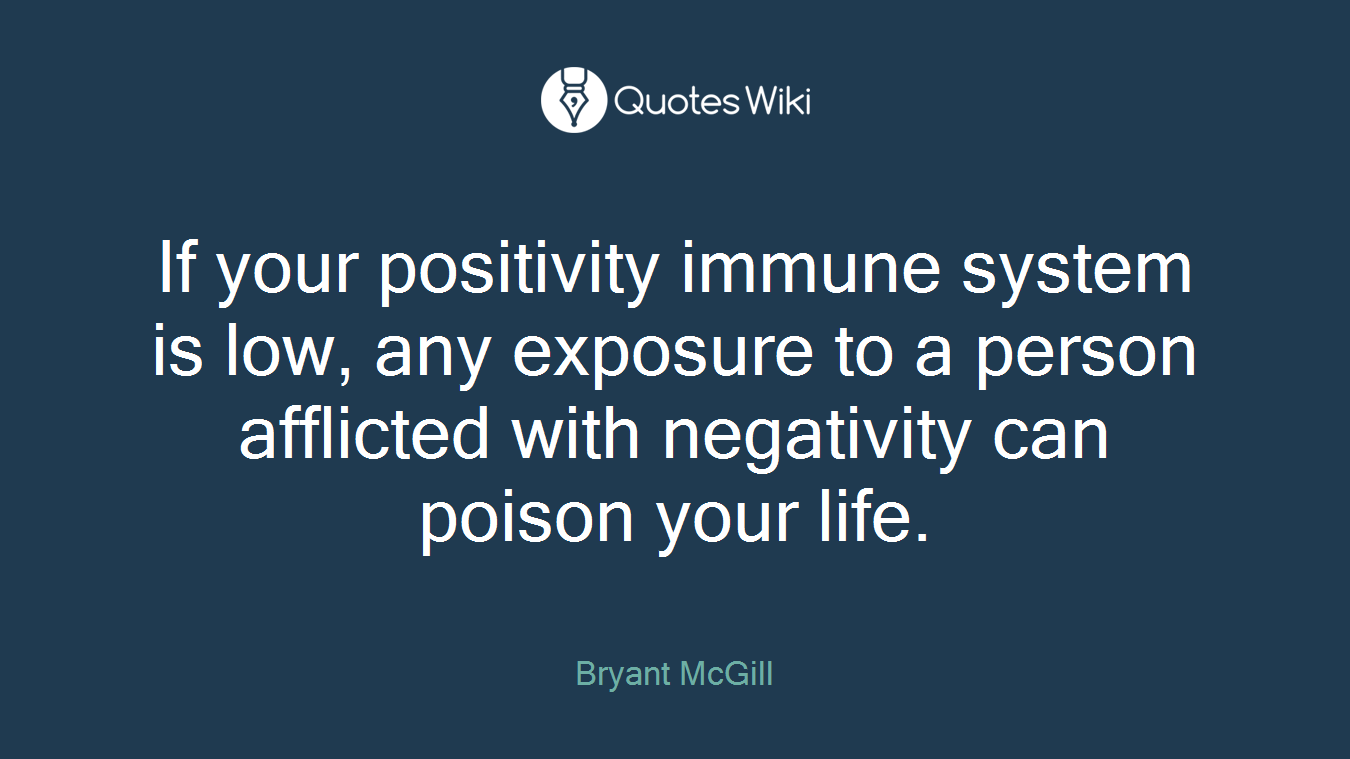 If your positivity immune system is low, any exposure to a person afflicted with negativity can poison your life.