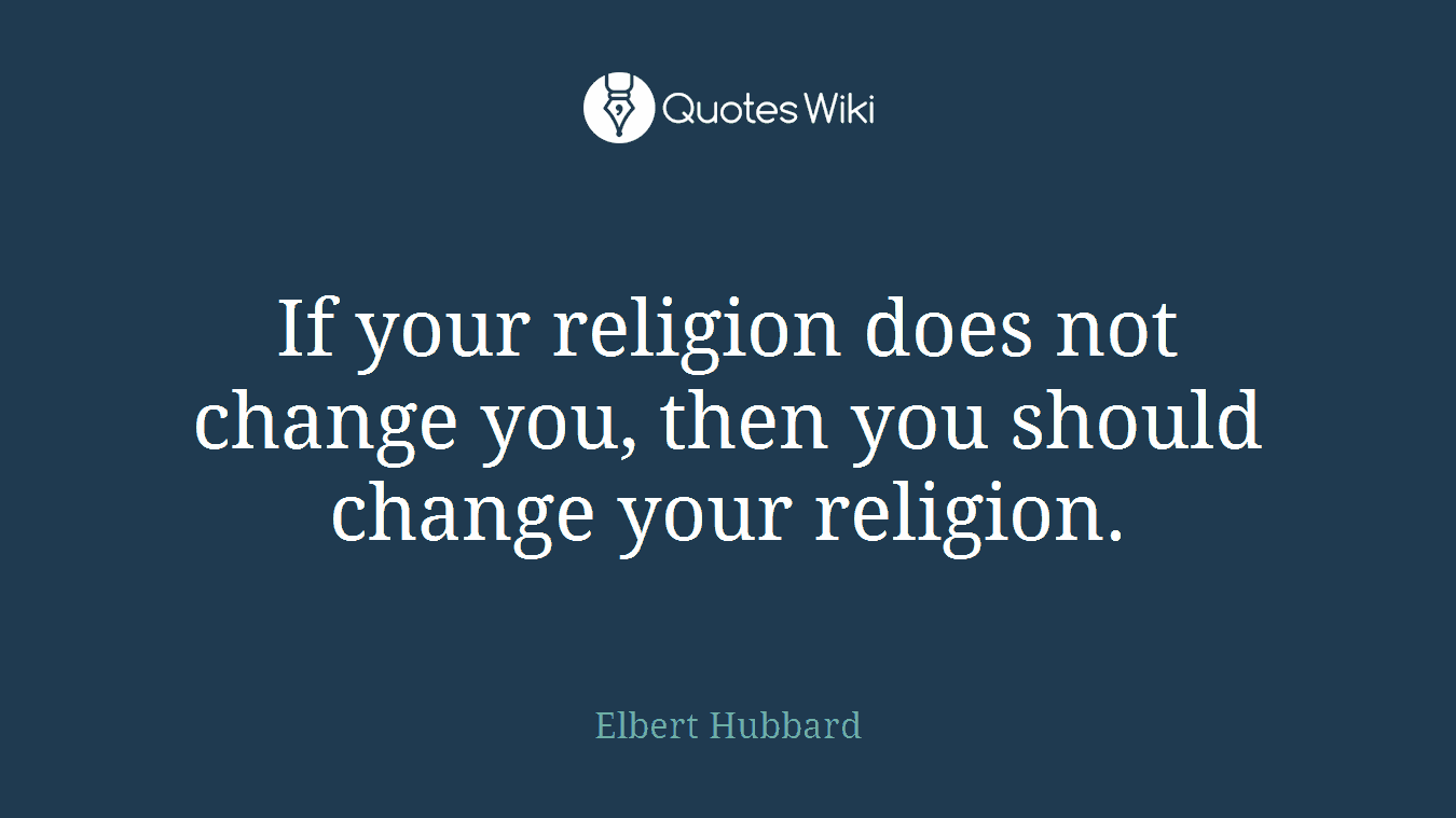 If your religion does not change you, then you should change your religion.