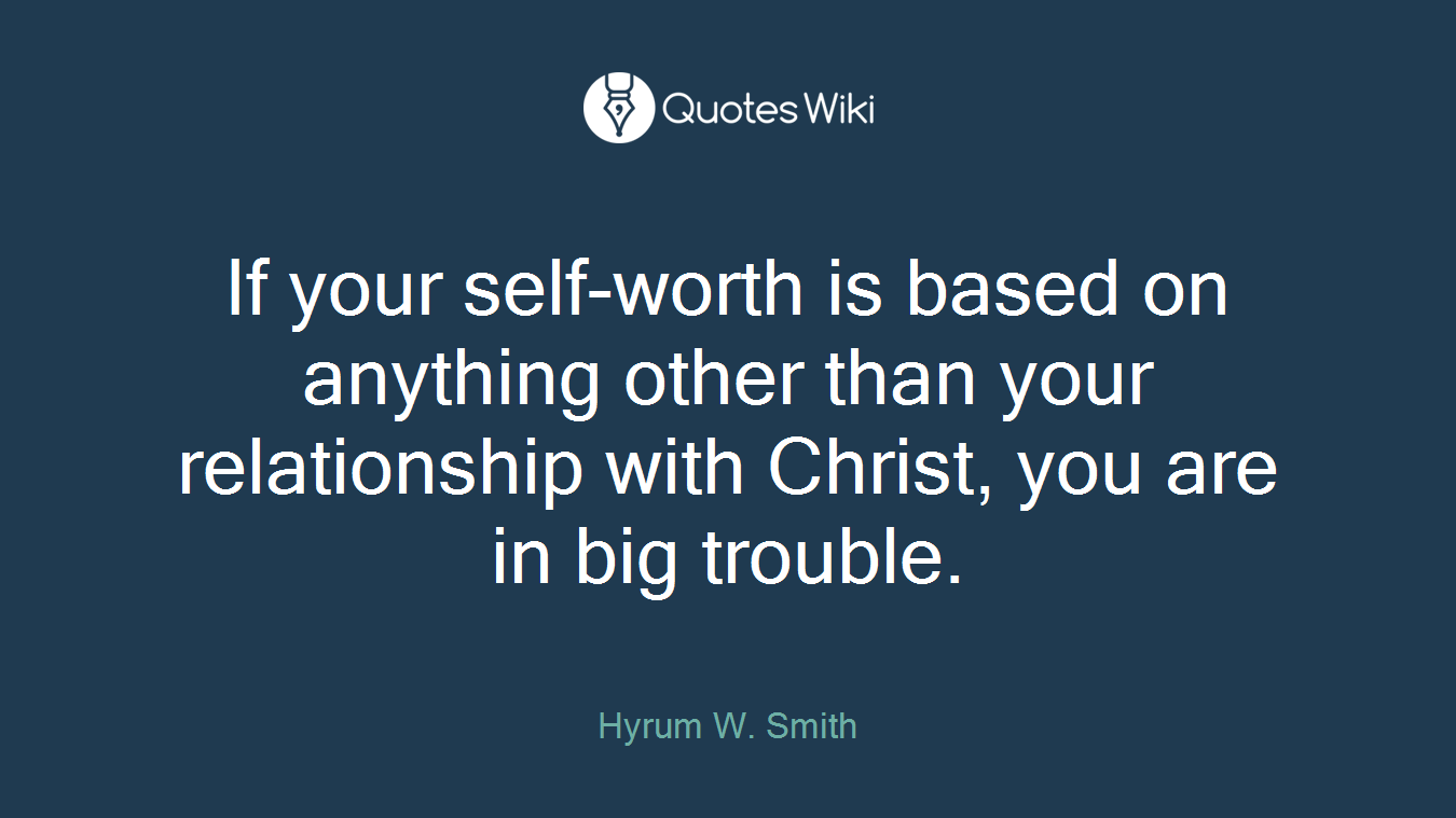 If your self-worth is based on anything other than your relationship with Christ, you are in big trouble.