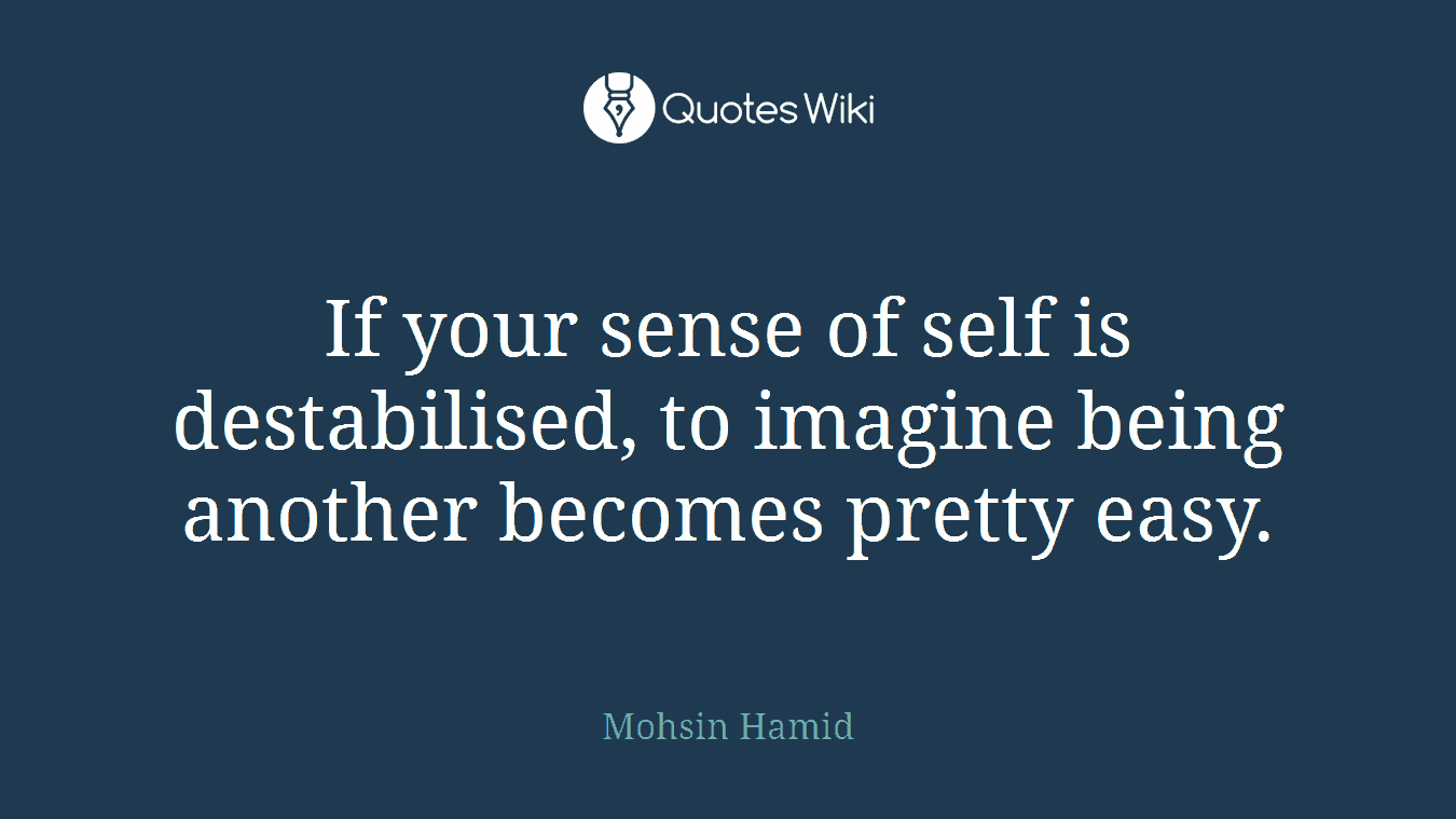 If your sense of self is destabilised, to imagine being another becomes pretty easy.