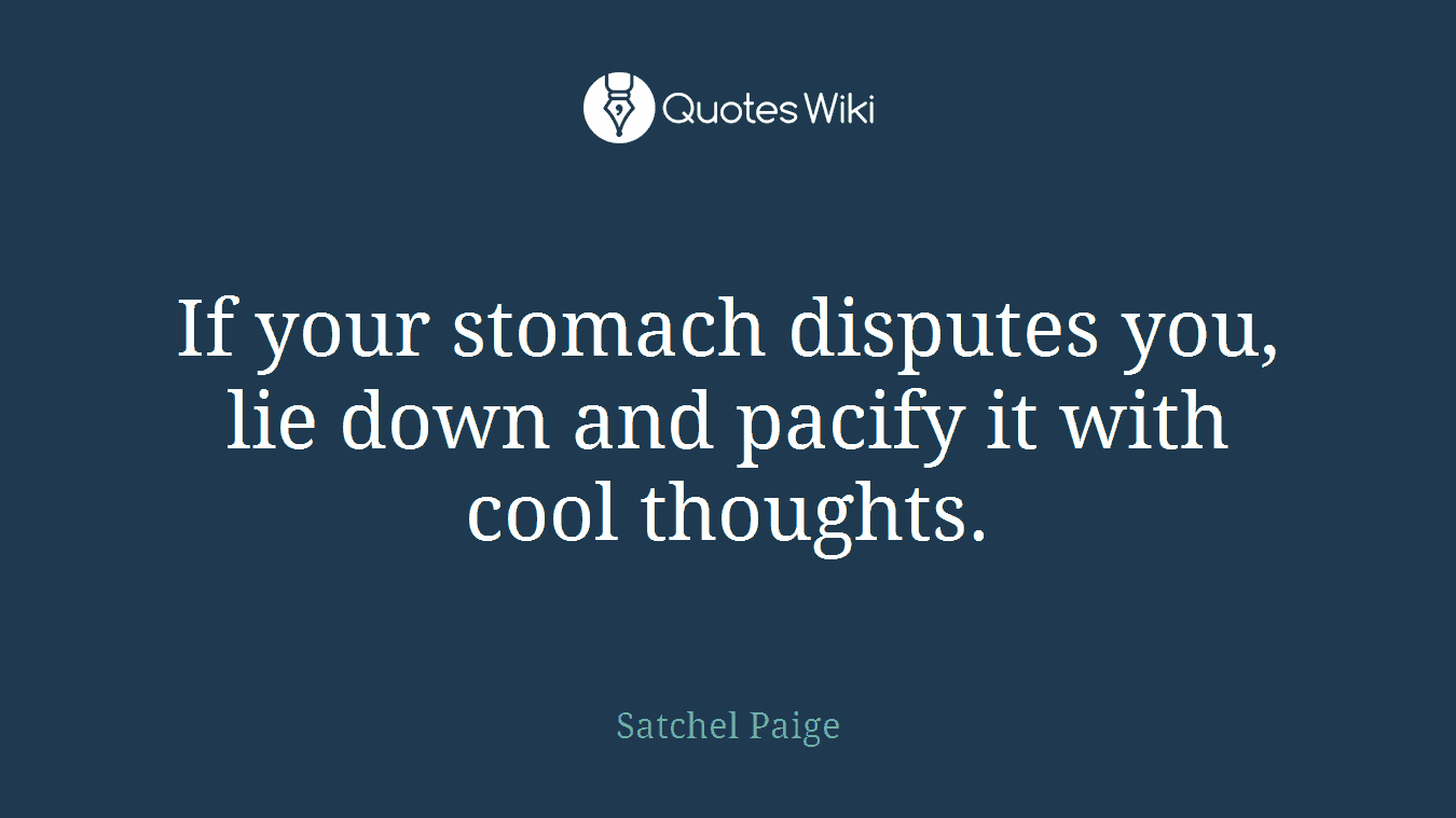 If your stomach disputes you, lie down and pacify it with cool thoughts.