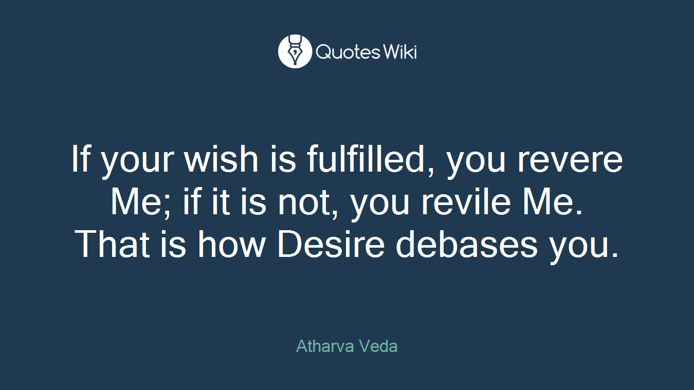 If your wish is fulfilled, you revere Me; if it is not, you revile Me. That is how Desire debases you.