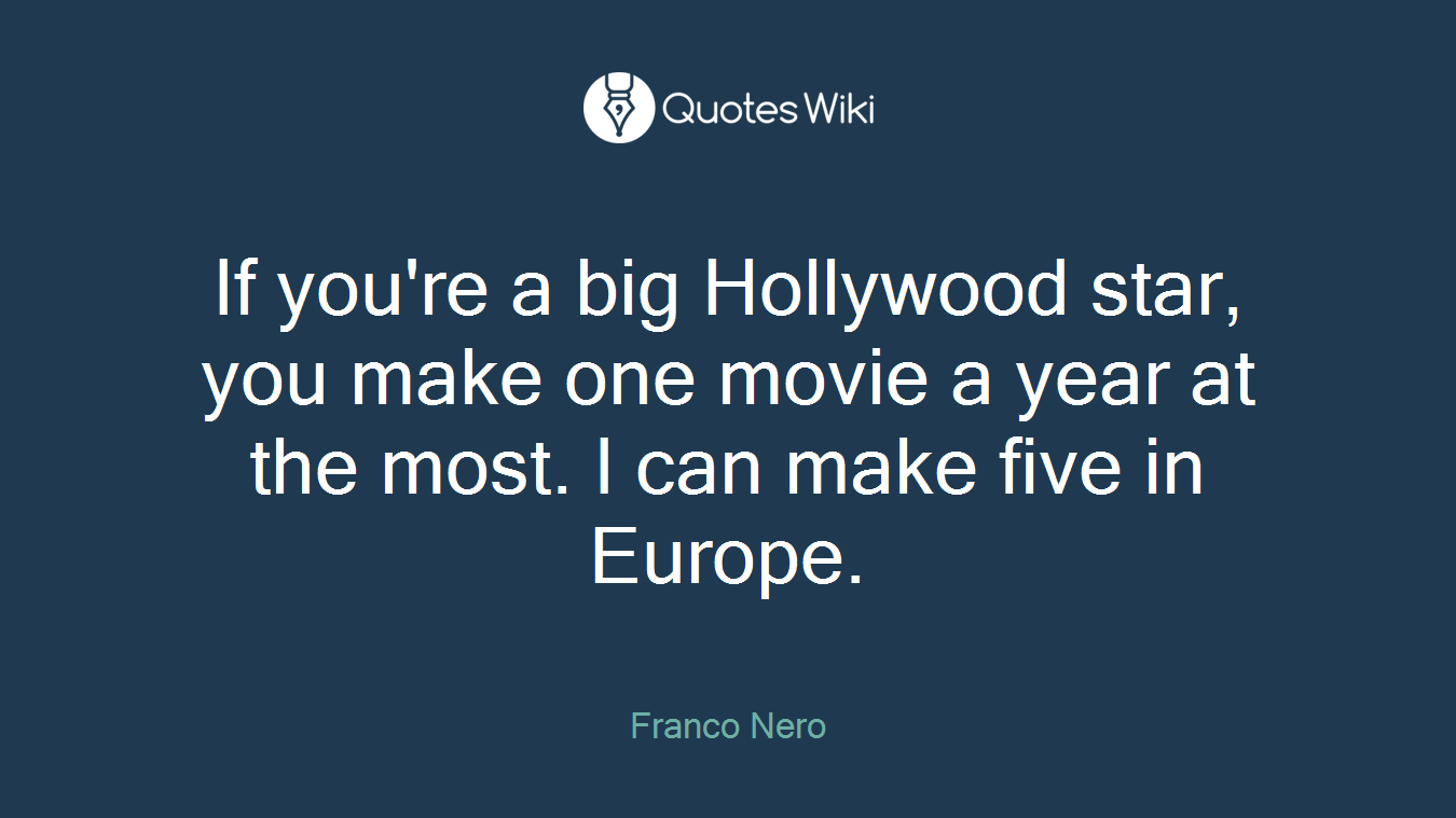 If you're a big Hollywood star, you make one movie a year at the most. I can make five in Europe.