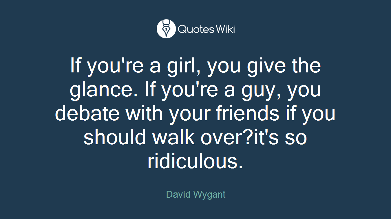 If you're a girl, you give the glance. If you're a guy, you debate with your friends if you should walk over?it's so ridiculous.
