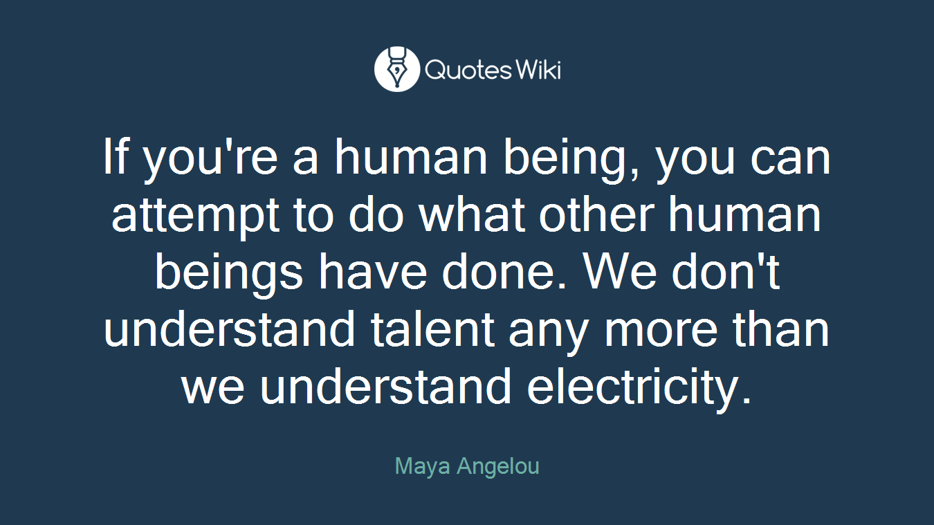 If you're a human being, you can attempt to do what other human beings have done. We don't understand talent any more than we understand electricity.