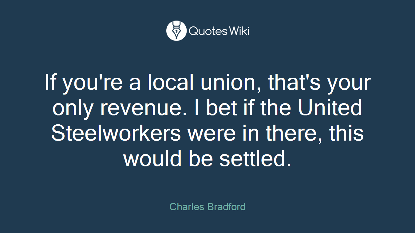 If you're a local union, that's your only revenue. I bet if the United Steelworkers were in there, this would be settled.