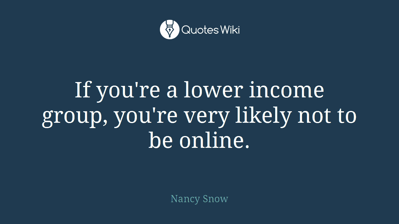 If you're a lower income group, you're very likely not to be online.