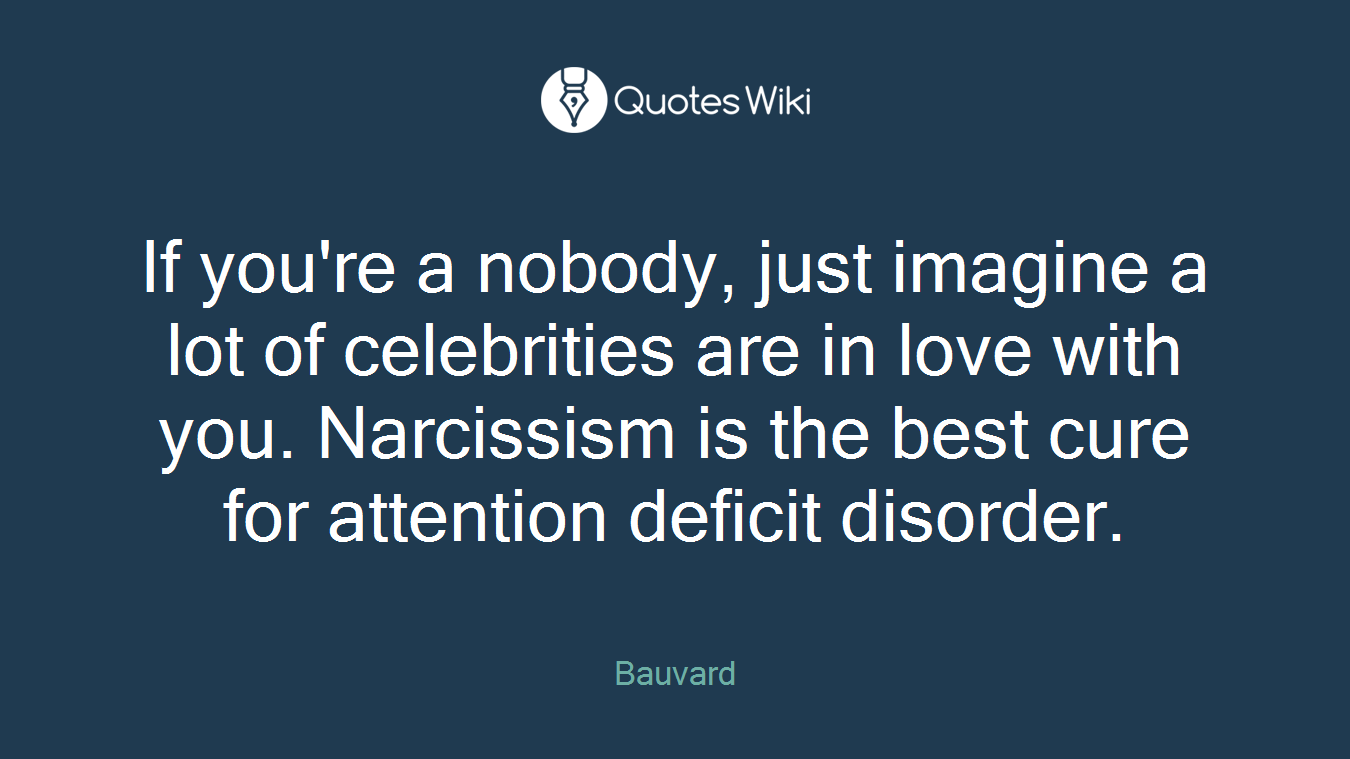 If you're a nobody, just imagine a lot of celebrities are in love with you. Narcissism is the best cure for attention deficit disorder.