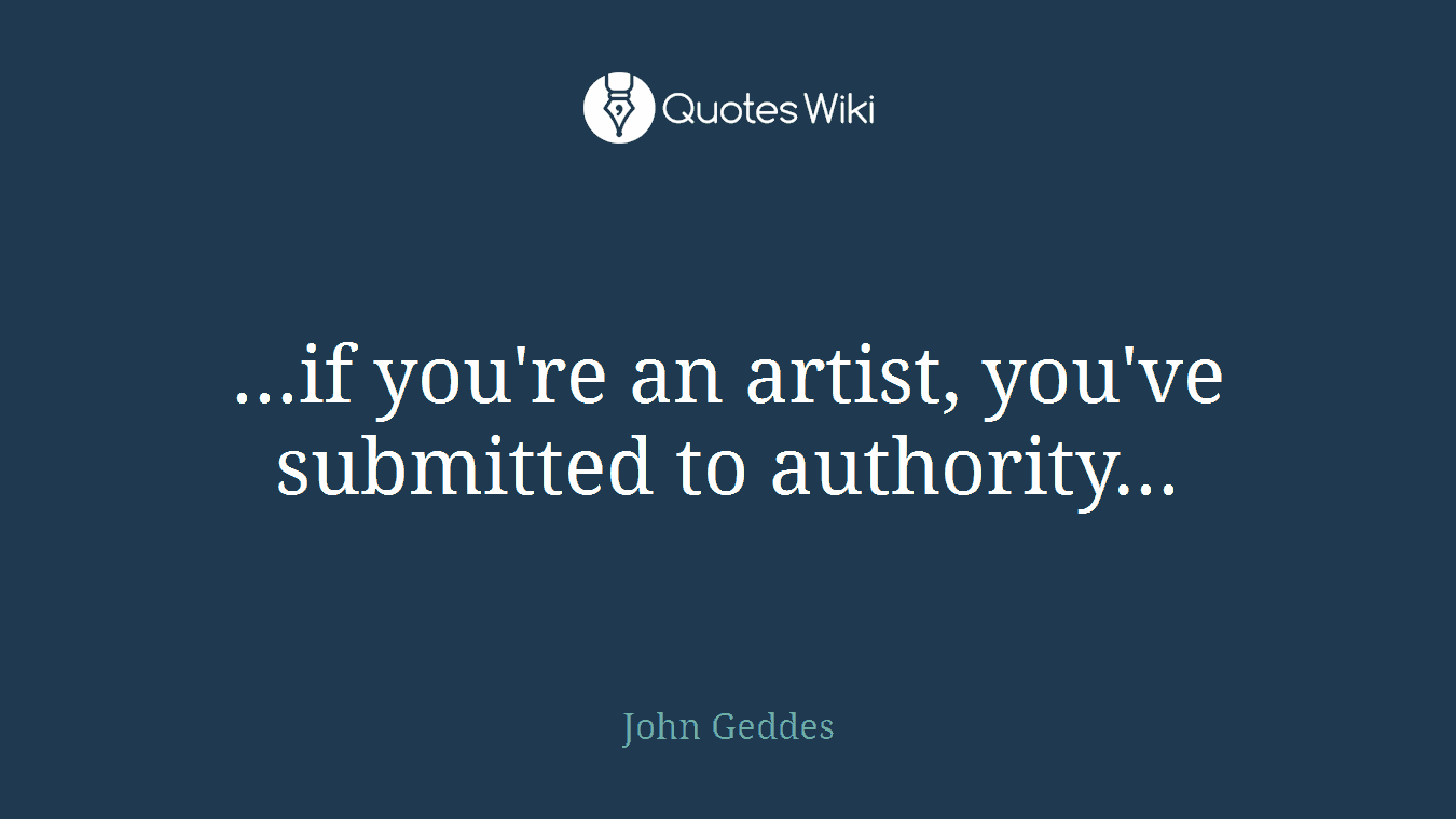 ...if you're an artist, you've submitted to authority...
