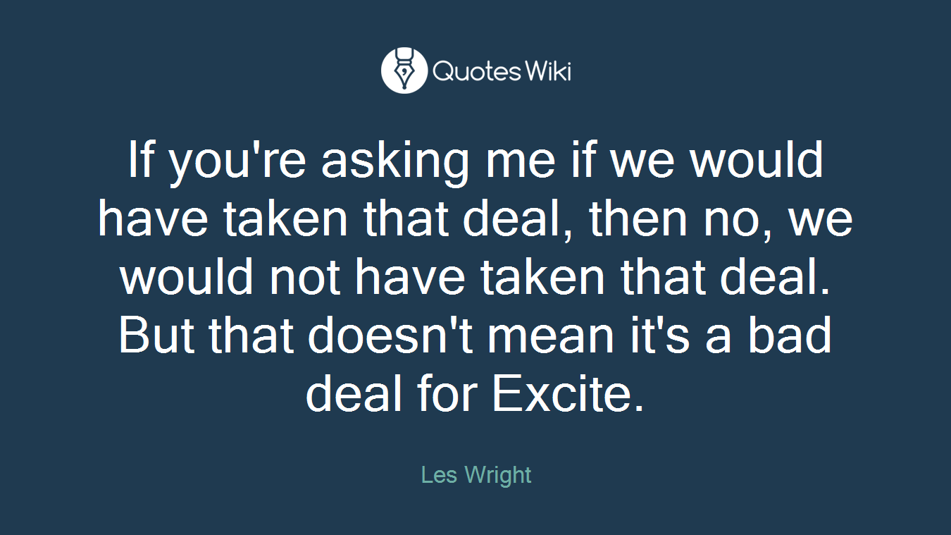 If you're asking me if we would have taken that deal, then no, we would not have taken that deal. But that doesn't mean it's a bad deal for Excite.