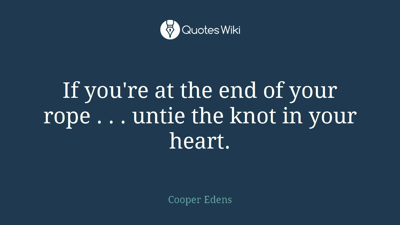 If you're at the end of your rope . . . untie the knot in your heart.