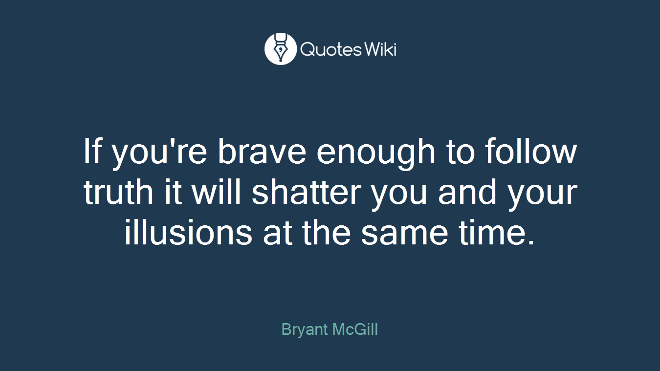 If you're brave enough to follow truth it will shatter you and your illusions at the same time.