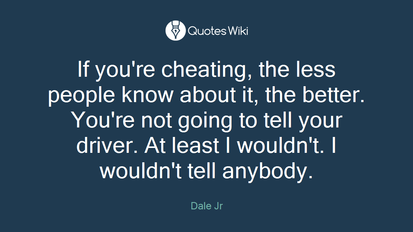 If you're cheating, the less people know about it, the better. You're not going to tell your driver. At least I wouldn't. I wouldn't tell anybody.