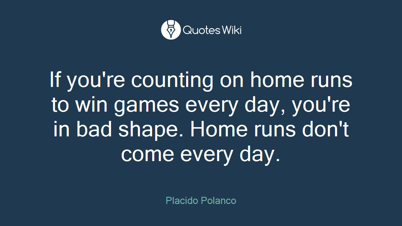 If you're counting on home runs to win games every day, you're in bad shape. Home runs don't come every day.