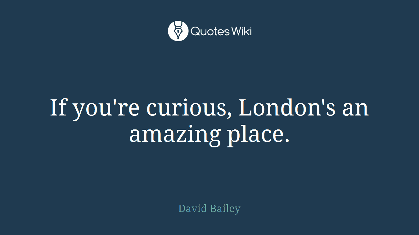 If you're curious, London's an amazing place.