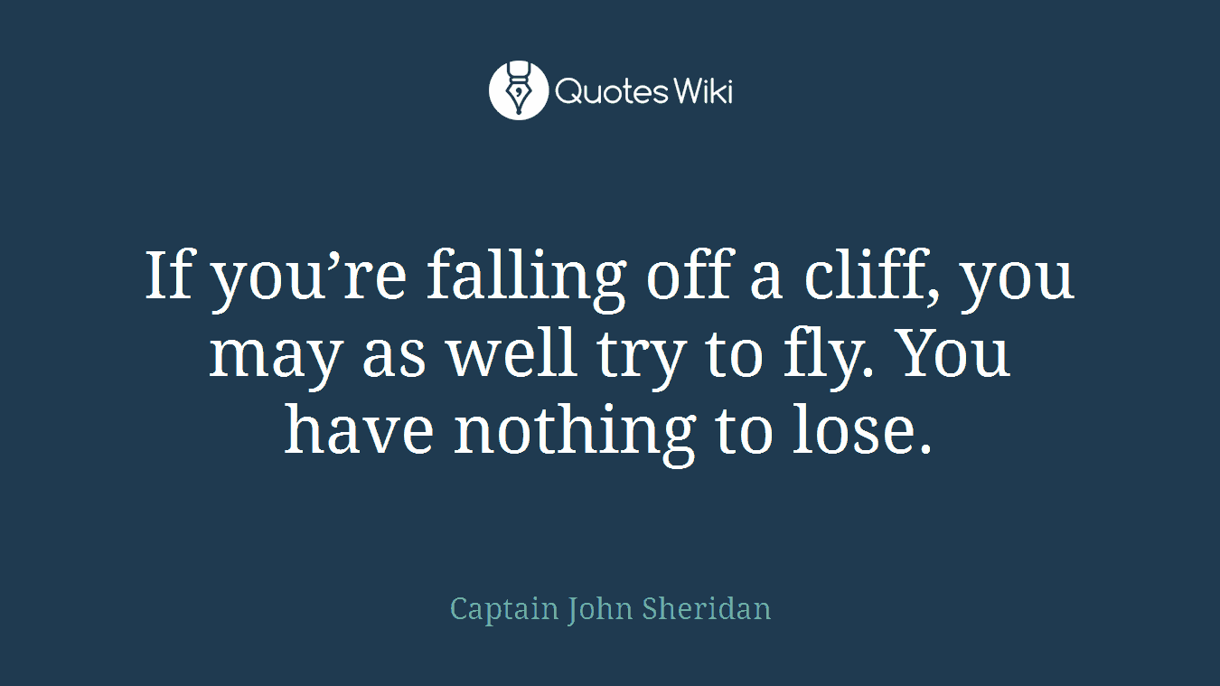 If you’re falling off a cliff, you may as well try to fly. You have nothing to lose.