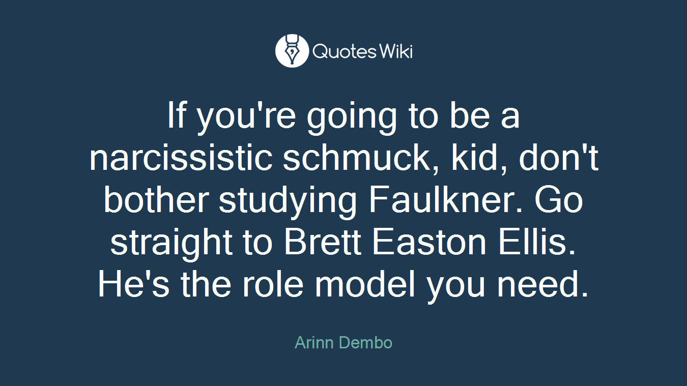 If you're going to be a narcissistic schmuck, kid, don't bother studying Faulkner. Go straight to Brett Easton Ellis. He's the role model you need.