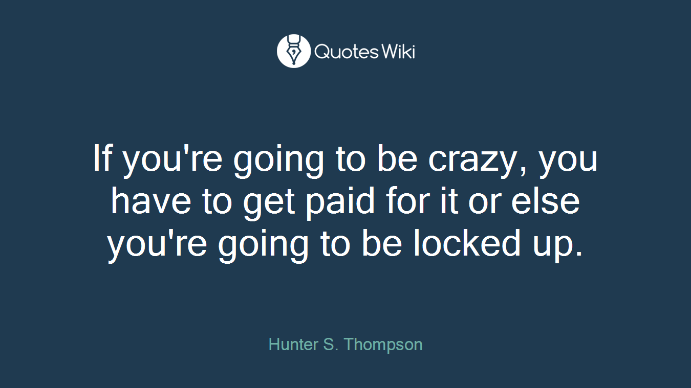 If you're going to be crazy, you have to get paid for it or else you're going to be locked up.