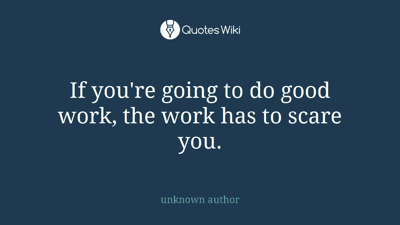 If you're going to do good work, the work has to scare you.