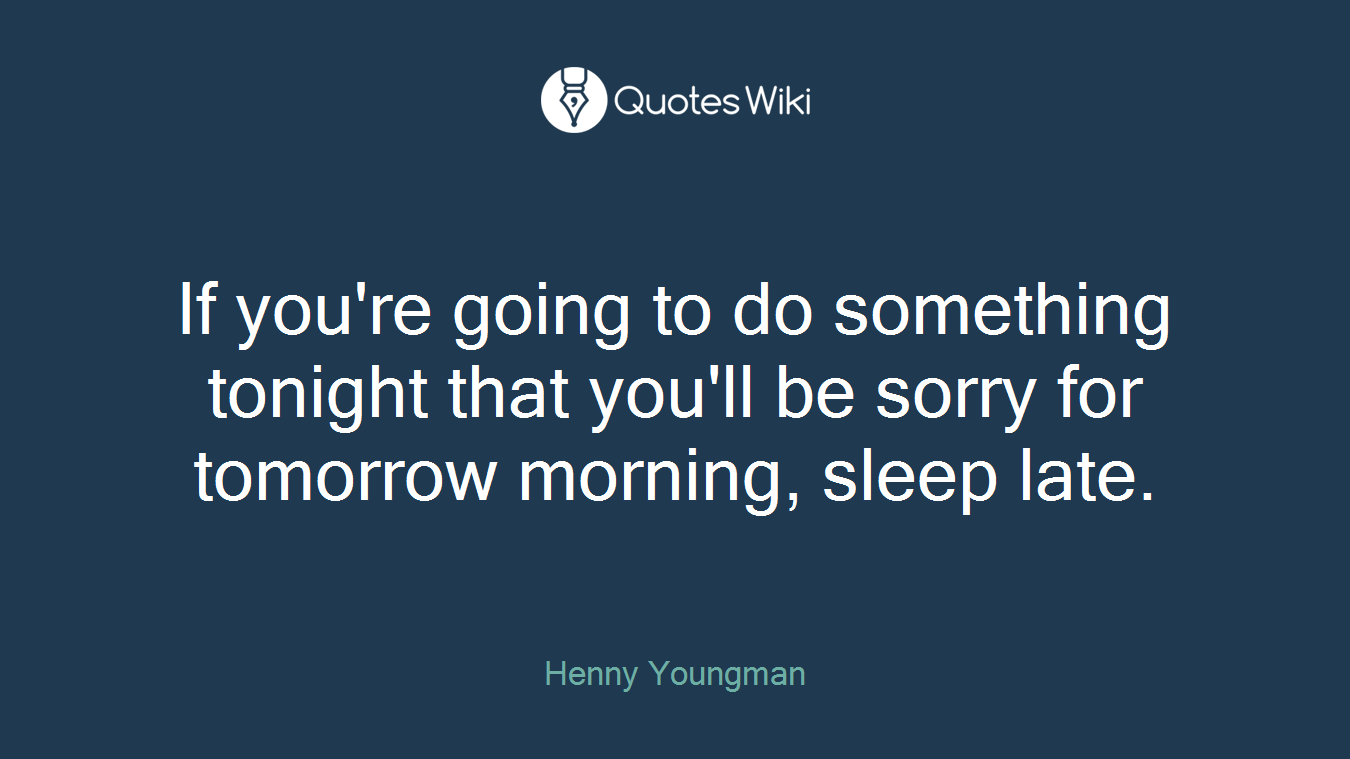If you're going to do something tonight that you'll be sorry for tomorrow morning, sleep late.