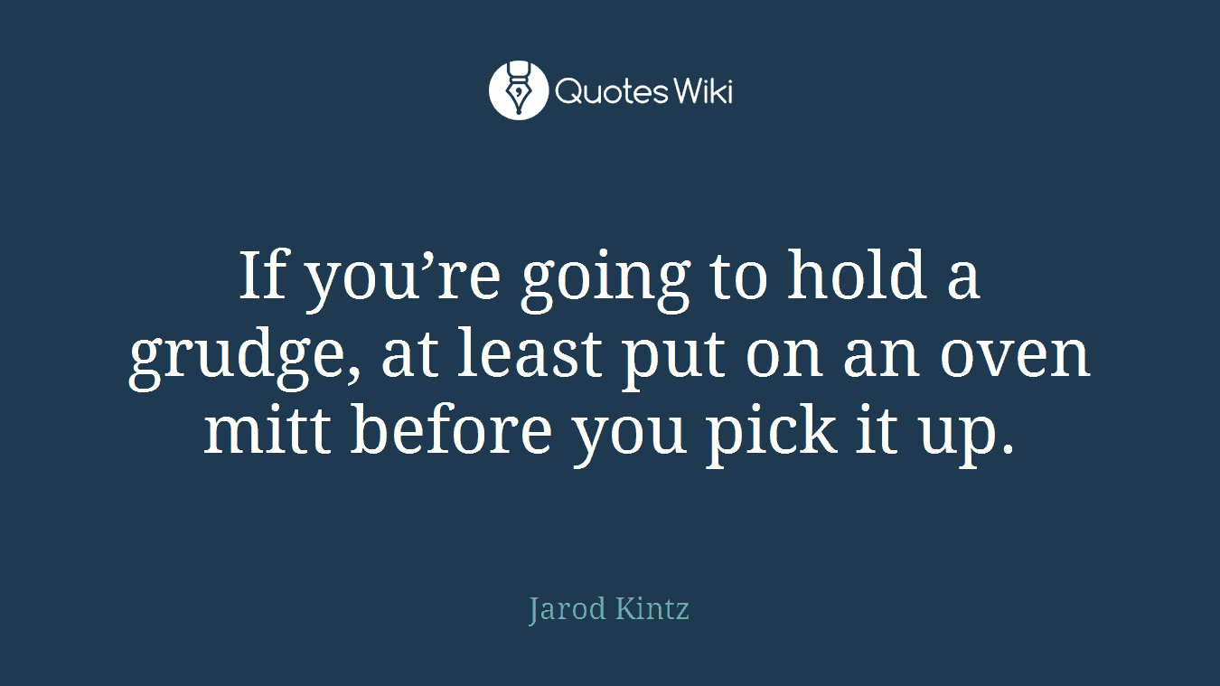 If you’re going to hold a grudge, at least put on an oven mitt before you pick it up.