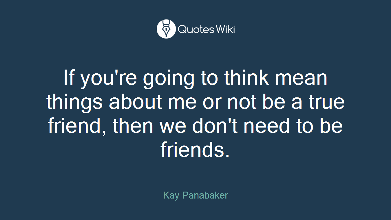 If you're going to think mean things about me or not be a true friend, then we don't need to be friends.