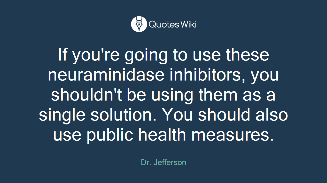 If you're going to use these neuraminidase inhibitors, you shouldn't be using them as a single solution. You should also use public health measures.