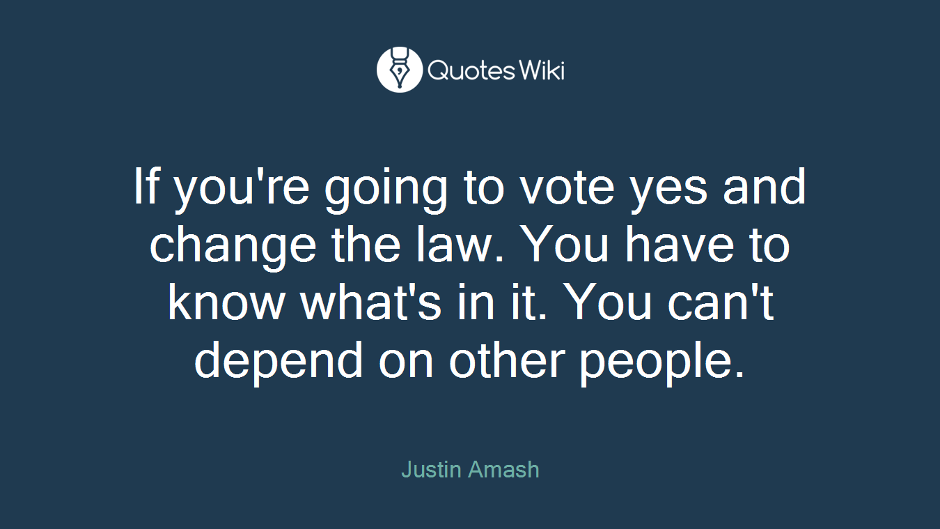If you're going to vote yes and change the law. You have to know what's in it. You can't depend on other people.