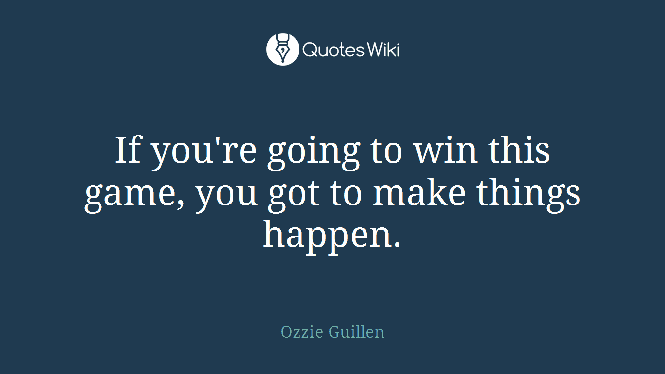 If you're going to win this game, you got to make things happen.