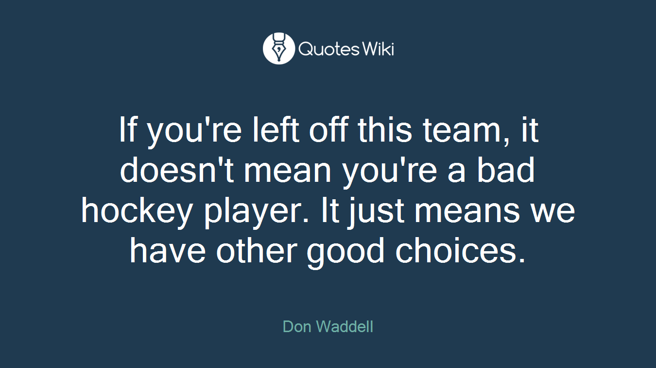 If you're left off this team, it doesn't mean you're a bad hockey player. It just means we have other good choices.