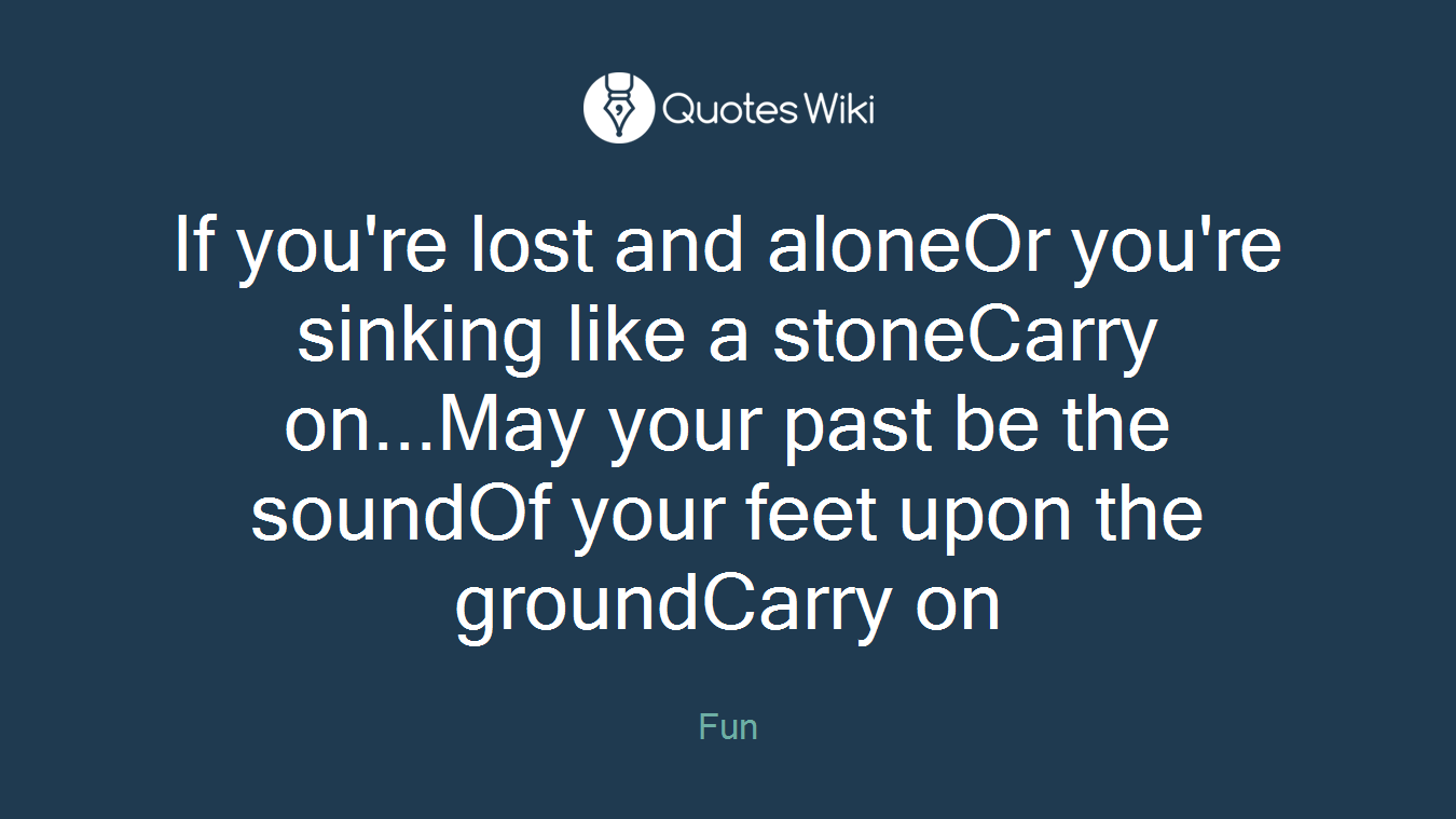 If you're lost and aloneOr you're sinking like a stoneCarry on...May your past be the soundOf your feet upon the groundCarry on