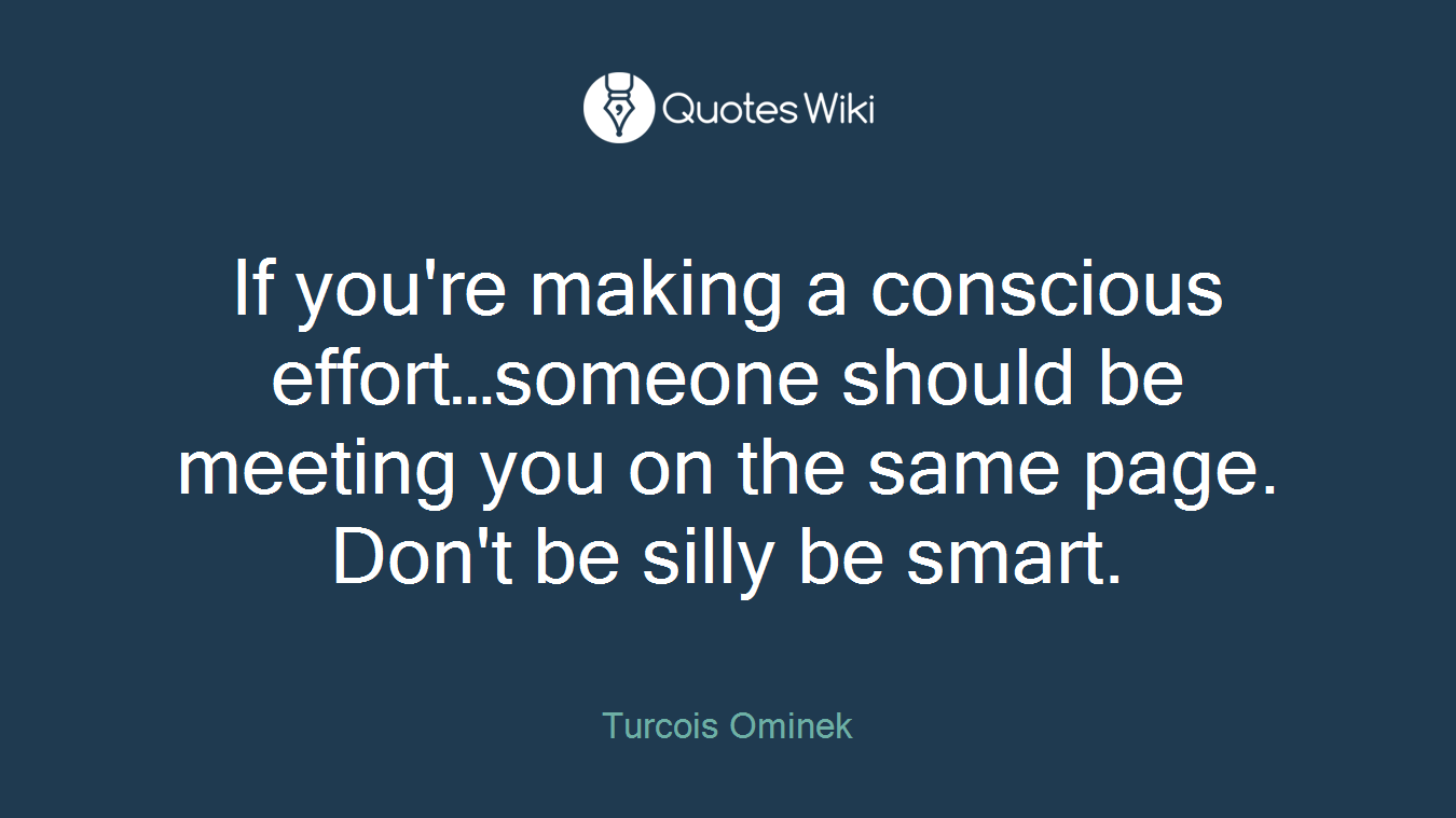 If you're making a conscious effort…someone should be meeting you on the same page. Don't be silly be smart.