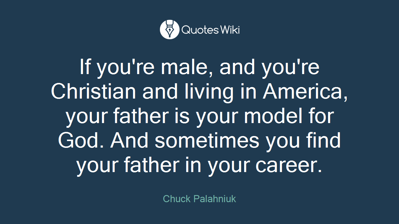 If you're male, and you're Christian and living in America, your father is your model for God. And sometimes you find your father in your career.