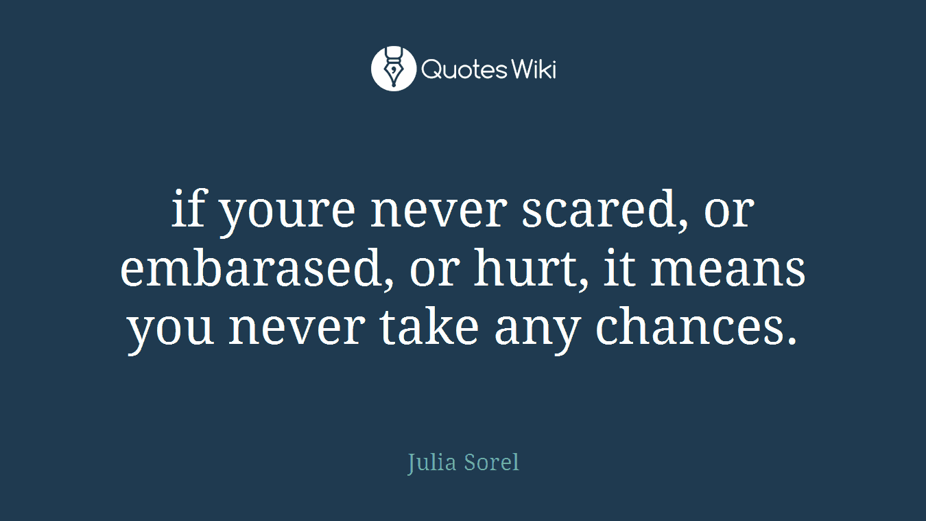 if youre never scared, or embarased, or hurt, it means you never take any chances.