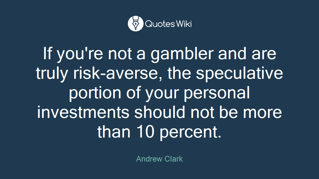 If you're not a gambler and are truly risk-averse, the speculative portion of your personal investments should not be more than 10 percent.