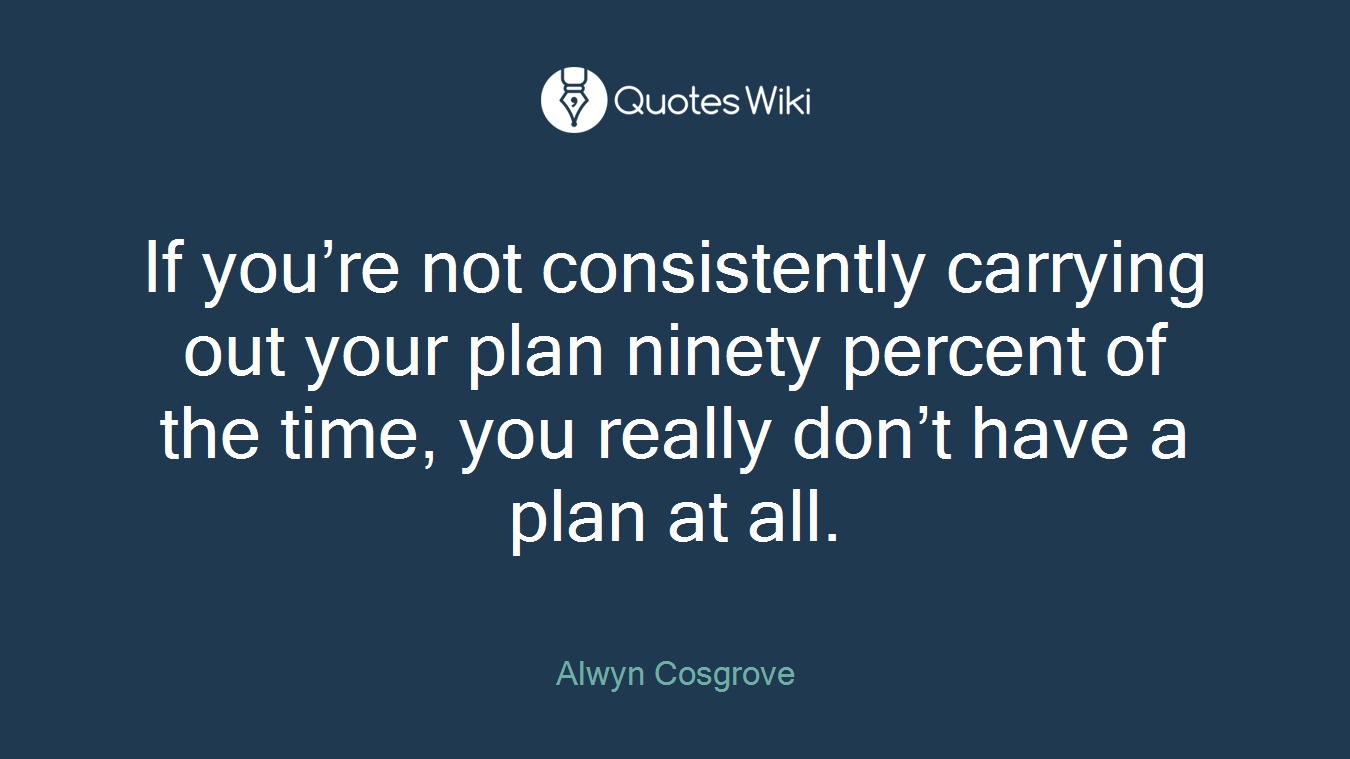 If you’re not consistently carrying out your plan ninety percent of the time, you really don’t have a plan at all.