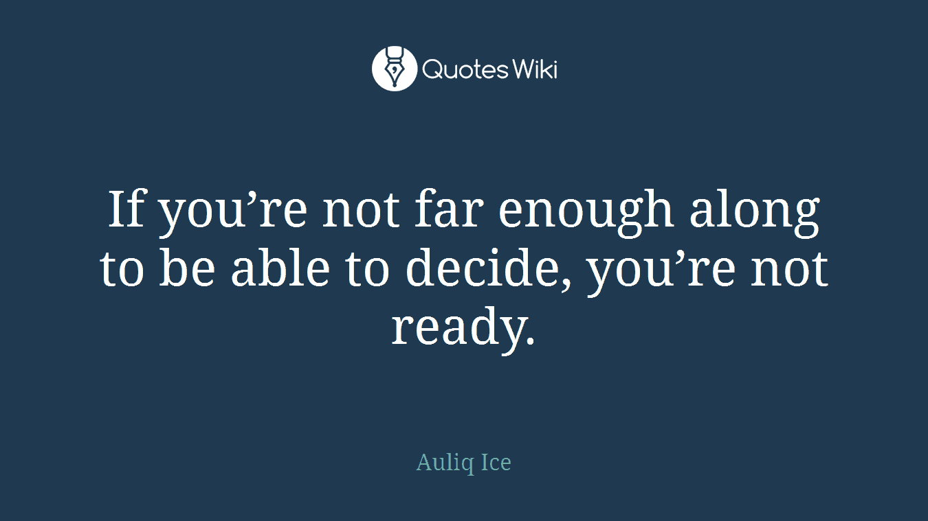 If you’re not far enough along to be able to decide, you’re not ready.