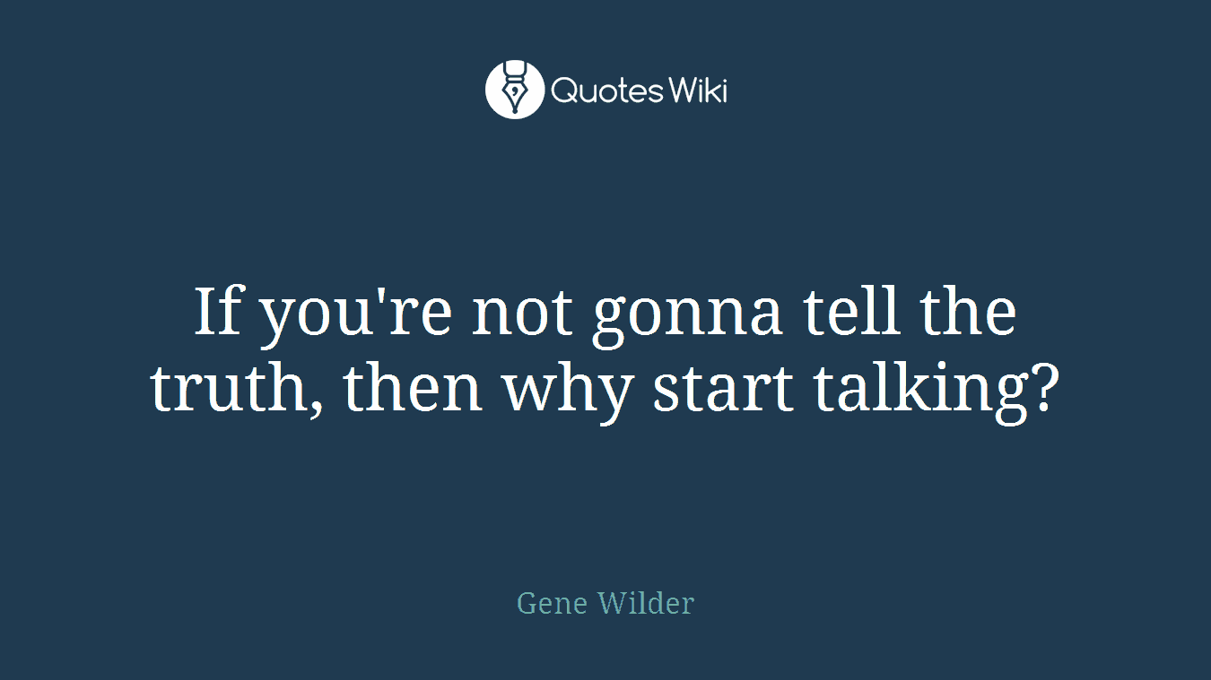 If you're not gonna tell the truth, then why start talking?