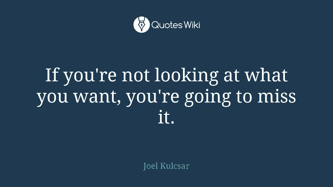 If you're not looking at what you want, you're going to miss it.