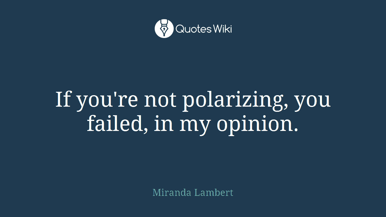 If you're not polarizing, you failed, in my opinion.