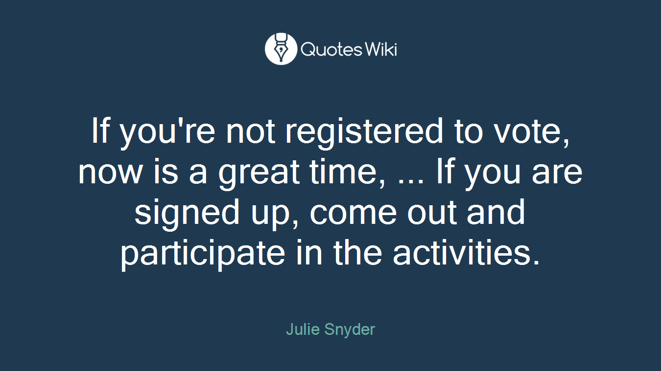 If you're not registered to vote, now is a great time, ... If you are signed up, come out and participate in the activities.