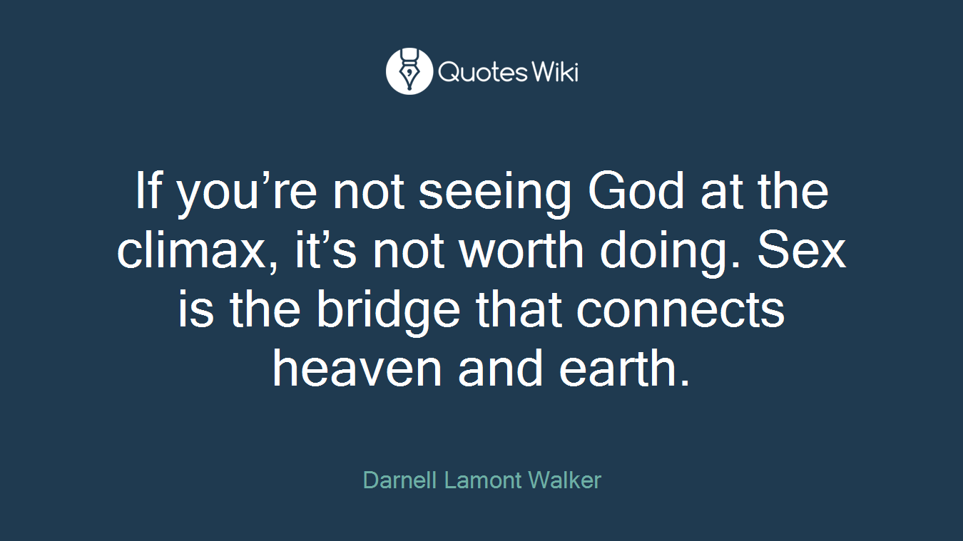 If you’re not seeing God at the climax, it’s not worth doing. Sex is the bridge that connects heaven and earth.