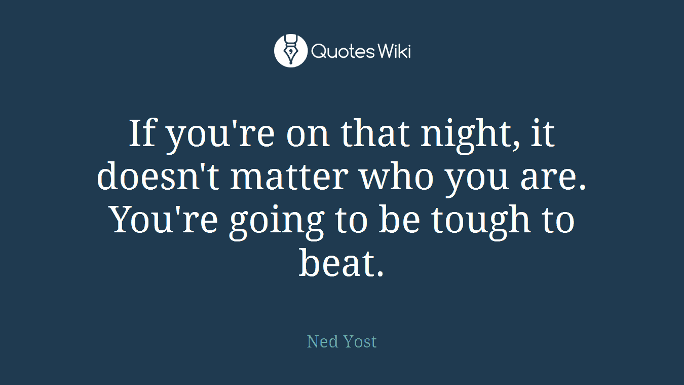If you're on that night, it doesn't matter who you are. You're going to be tough to beat.