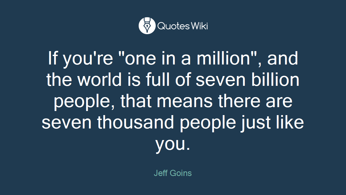 If you're "one in a million", and the world is full of seven billion people, that means there are seven thousand people just like you.