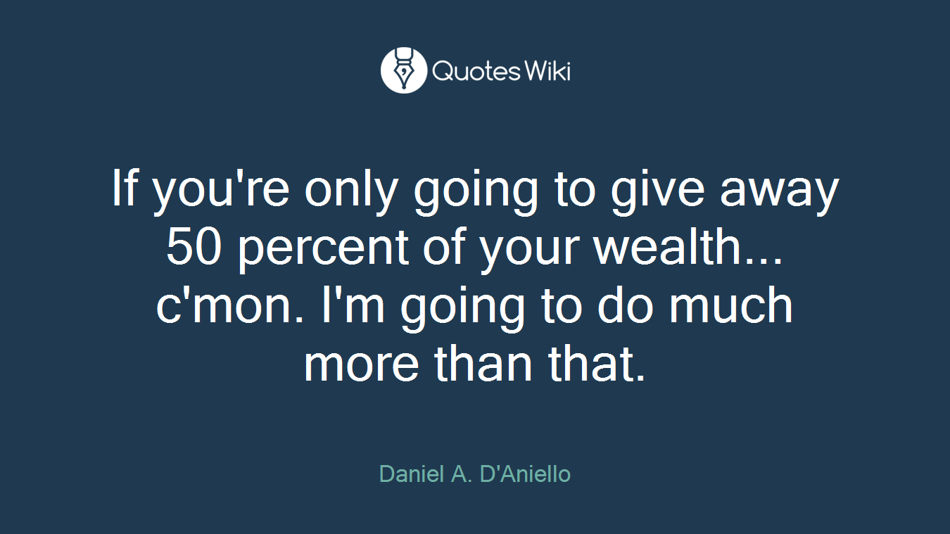 If you're only going to give away 50 percent of your wealth... c'mon. I'm going to do much more than that.